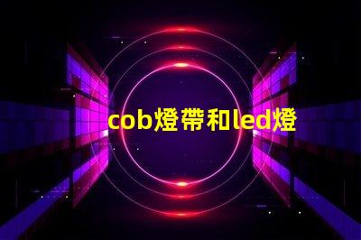 cob燈帶和led燈帶的區別哪個好 cob燈帶和led燈帶的區別知乎